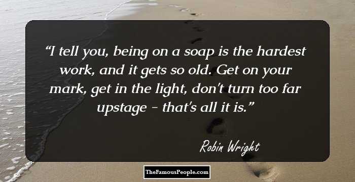 I tell you, being on a soap is the hardest work, and it gets so old. Get on your mark, get in the light, don't turn too far upstage - that's all it is.