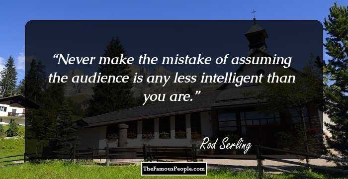 Never make the mistake of assuming the audience is any less intelligent than you are.