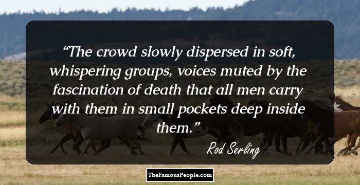 The crowd slowly dispersed in soft, whispering groups, voices muted by the fascination of death that all men carry with them in small pockets deep inside them.