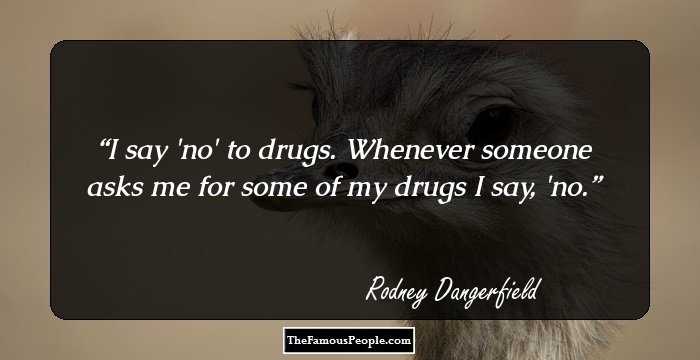 I say 'no' to drugs. Whenever someone asks me for some of my drugs 
I say, 'no.