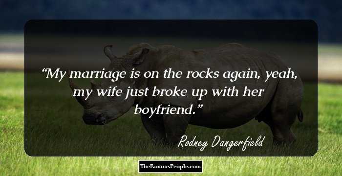 My marriage is on the rocks again, yeah, my wife just broke up with her boyfriend.
