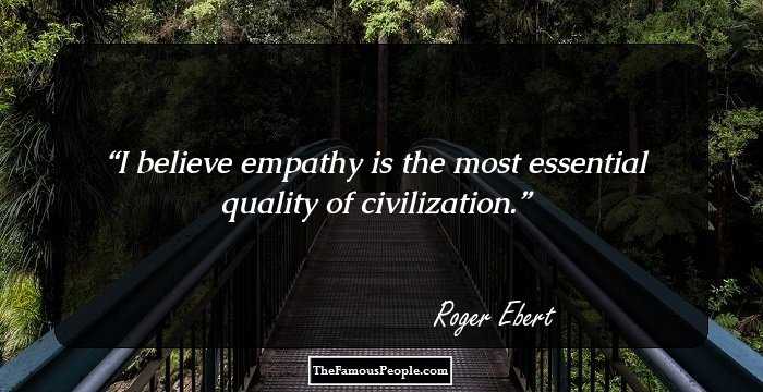 I believe empathy is the most essential quality of civilization.