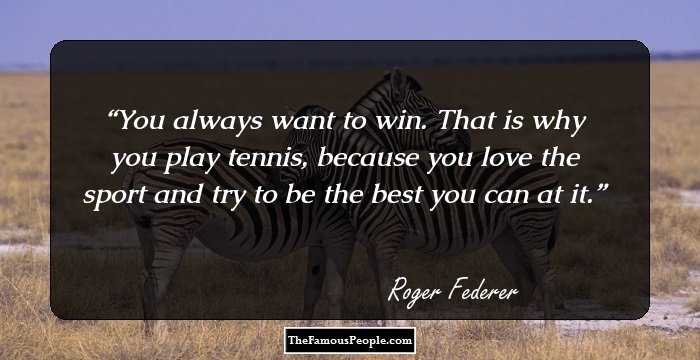 You always want to win. That is why you play tennis, because you love the sport and try to be the best you can at it.