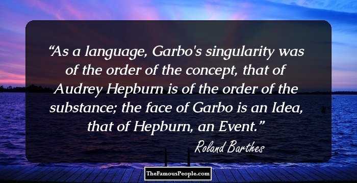 As a language, Garbo's singularity was of the order of the concept, that of Audrey Hepburn is of the order of the substance; the face of Garbo is an Idea, that of Hepburn, an Event.