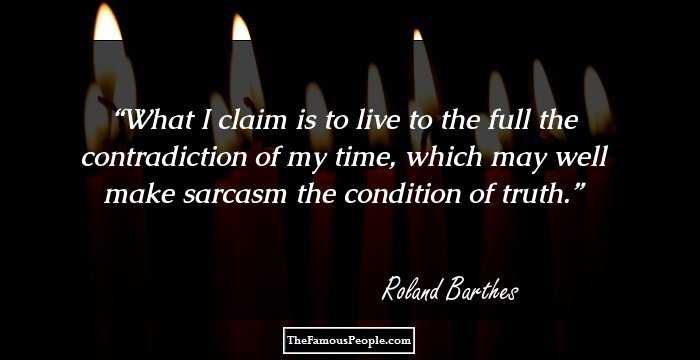 What I claim is to live to the full the contradiction of my time, which may well make sarcasm the condition of truth.