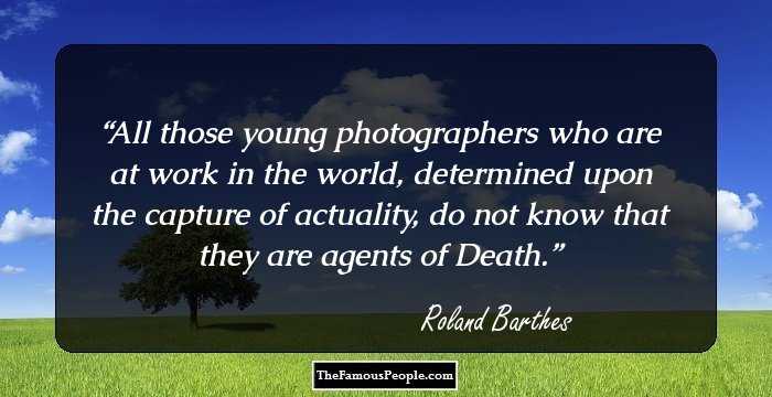 All those young photographers who are at work in the world, determined upon the capture of actuality, do not know that they are agents of Death.