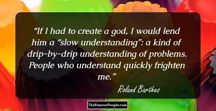 If I had to create a god, I would lend him a “slow understanding”: a kind of drip-by-drip understanding of problems. People who understand quickly frighten me.