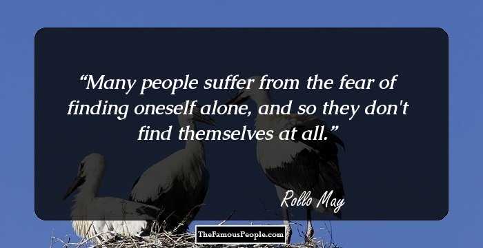 Many people suffer from the fear of finding oneself alone, and so they don't find themselves at all.
