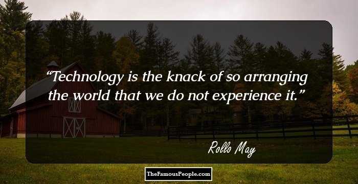 Technology is the knack of so arranging the world that we do not experience it.