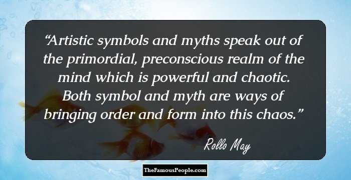 Artistic symbols and myths speak out of the primordial, preconscious realm of the mind which is powerful and chaotic. Both symbol and myth are ways of bringing order and form into this chaos.