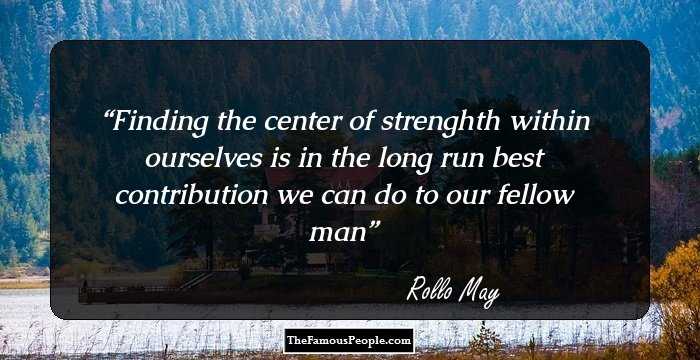 Finding the center of strenghth within ourselves is in the long run best contribution we can do to our fellow man
