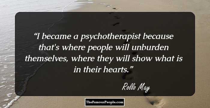 I became a psychotherapist because that's where people will unburden themselves, where they will show what is in their hearts.