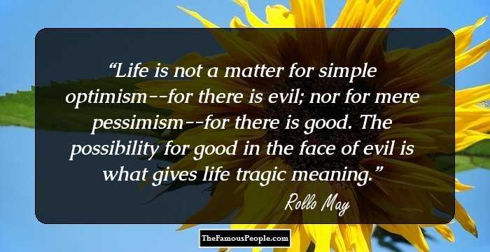Life is not a matter for simple optimism--for there is evil; nor for mere pessimism--for there is good. The possibility for good in the face of evil is what gives life tragic meaning.