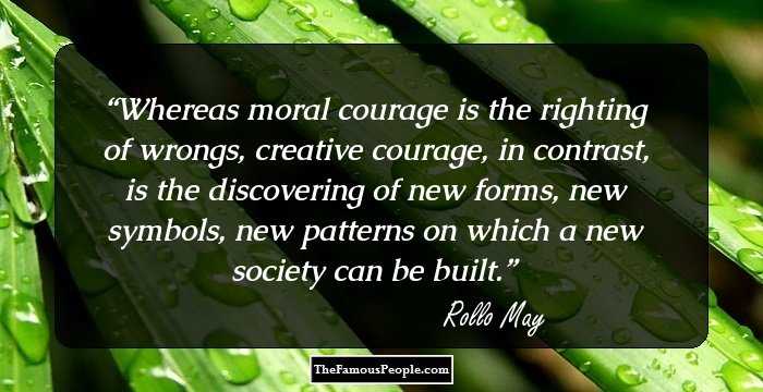 Whereas moral courage is the righting of wrongs, creative courage, in contrast, is the discovering of new forms, new symbols, new patterns on which a new society can be built.