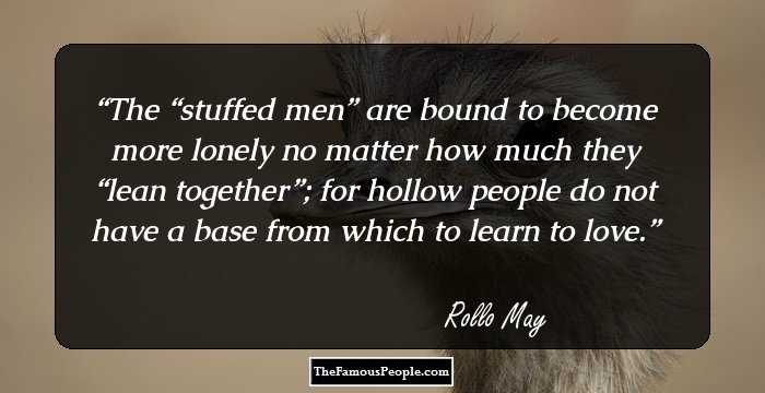 The “stuffed men” are bound to become more lonely no matter how much they “lean together”; for hollow people do not have a base from which to learn to love.