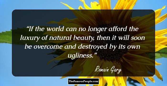 If the world can no longer afford the luxury of natural beauty, then it will soon be overcome and destroyed by its own ugliness.