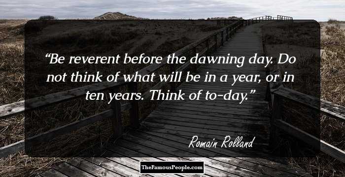 Be reverent before the dawning day. Do not think of what will be in a year, or in ten years. Think of to-day.