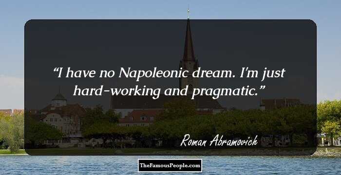 I have no Napoleonic dream. I'm just hard-working and pragmatic.