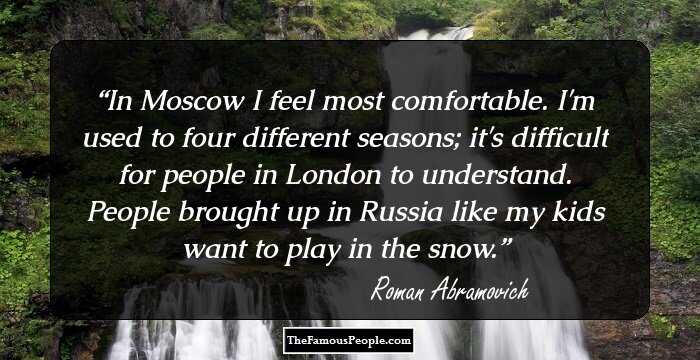 In Moscow I feel most comfortable. I'm used to four different seasons; it's difficult for people in London to understand. People brought up in Russia like my kids want to play in the snow.