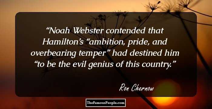 Noah Webster contended that Hamilton’s “ambition, pride, and overbearing temper” had destined him “to be the evil genius of this country.