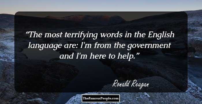 The most terrifying words in the English language are: I'm from the government and I'm here to help.