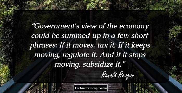 Government's view of the economy could be summed up in a few short phrases: If it moves, tax it. If it keeps moving, regulate it. And if it stops moving, subsidize it.