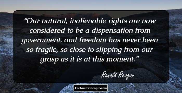 Our natural, inalienable rights are now considered to be a dispensation from government, and freedom has never been so fragile, so close to slipping from our grasp as it is at this moment.