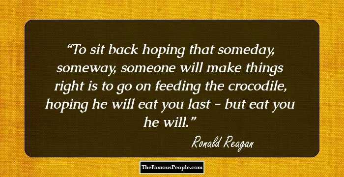 To sit back hoping that someday, someway, someone will make things right is to go on feeding the crocodile, hoping he will eat you last - but eat you he will.