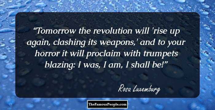 Tomorrow the revolution will 'rise up again, clashing its weapons,' and to your horror it will proclaim with trumpets blazing: I was, I am, I shall be!