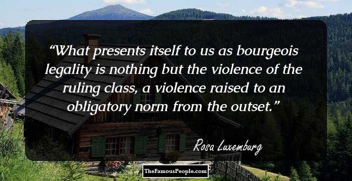 What presents itself to us as bourgeois legality is nothing but the violence of the ruling class, a violence raised to an obligatory norm from the outset.