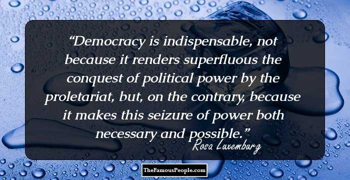Democracy is indispensable, not because it renders superfluous the conquest of political power by the proletariat, but, on the contrary, because it makes this seizure of power both necessary and possible.