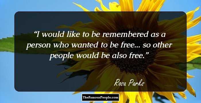 I would like to be remembered as a person who wanted to be free... so other people would be also free.