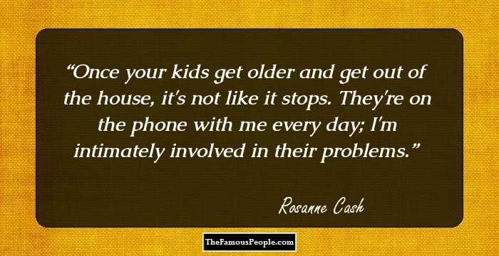 Once your kids get older and get out of the house, it's not like it stops. They're on the phone with me every day; I'm intimately involved in their problems.