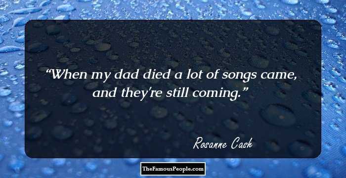 When my dad died a lot of songs came, and they're still coming.