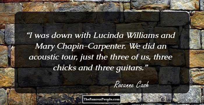 I was down with Lucinda Williams and Mary Chapin-Carpenter. We did an acoustic tour, just the three of us, three chicks and three guitars.