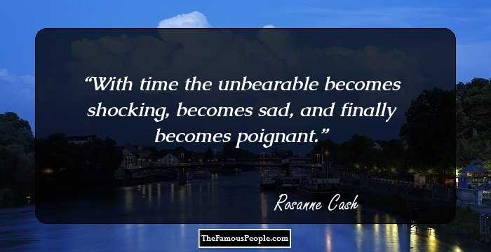 With time the unbearable becomes shocking, becomes sad, and finally becomes poignant.