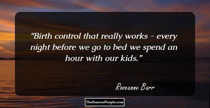 Birth control that really works - every night before we go to bed we spend an hour with our kids.