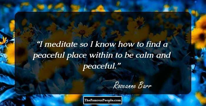 I meditate so I know how to find a peaceful place within to be calm and peaceful.