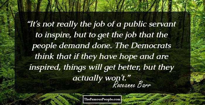 It's not really the job of a public servant to inspire, but to get the job that the people demand done. The Democrats think that if they have hope and are inspired, things will get better, but they actually won't.