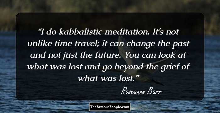 I do kabbalistic meditation. It's not unlike time travel; it can change the past and not just the future. You can look at what was lost and go beyond the grief of what was lost.