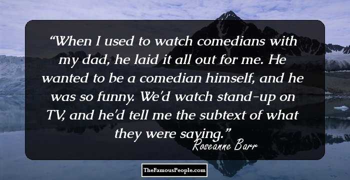 When I used to watch comedians with my dad, he laid it all out for me. He wanted to be a comedian himself, and he was so funny. We'd watch stand-up on TV, and he'd tell me the subtext of what they were saying.