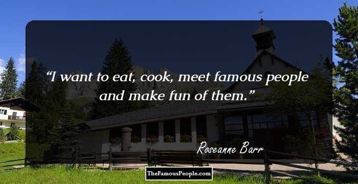 I want to eat, cook, meet famous people and make fun of them.