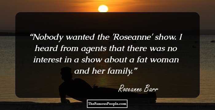 Nobody wanted the 'Roseanne' show. I heard from agents that there was no interest in a show about a fat woman and her family.