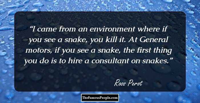 I came from an environment where if you see a snake, you kill it. At General motors, if you see a snake, the first thing you do is to hire a consultant on snakes.
