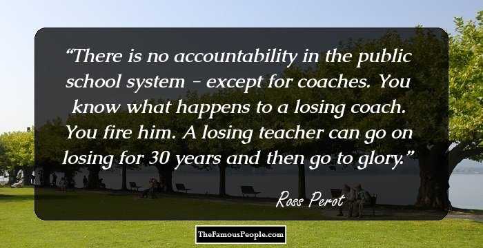 There is no accountability in the public school system - except for coaches. You know what happens to a losing coach. You fire him. A losing teacher can go on losing for 30 years and then go to glory.