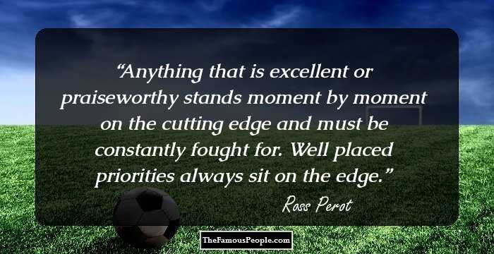 Anything that is excellent or praiseworthy stands moment by moment on the cutting edge and must be constantly fought for. Well placed priorities always sit on the edge.