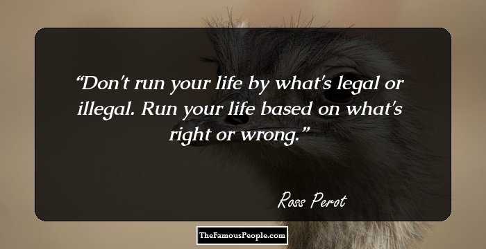 Don't run your life by what's legal or illegal. Run your life based on what's right or wrong.