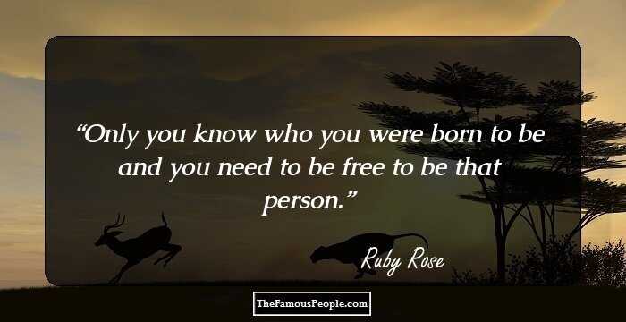Only you know who you were born to be and you need to be free to be that person.