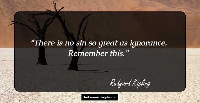 There is no sin so great as ignorance. Remember this.