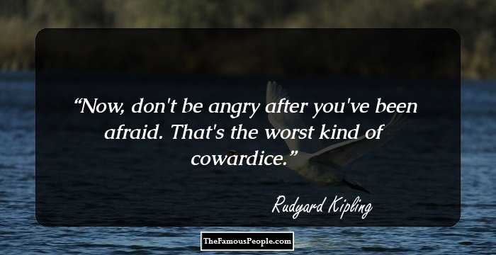 Now, don't be angry after you've been afraid. That's the worst kind of cowardice.
